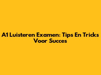 A1 Luisteren Examen: Tips En Tricks Voor Succes