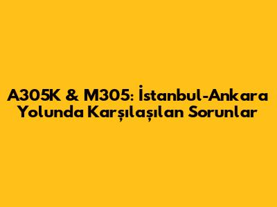 A305K & M305: İstanbul-Ankara Yolu'nda Karşılaşılan Sorunlar