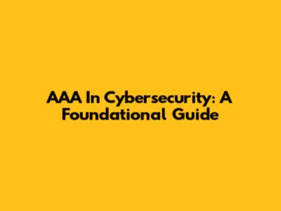 AAA In Cybersecurity: A Foundational Guide