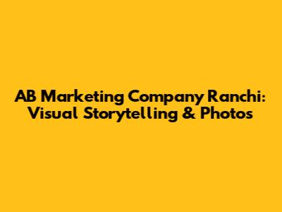 AB Marketing Company Ranchi: Visual Storytelling & Photos