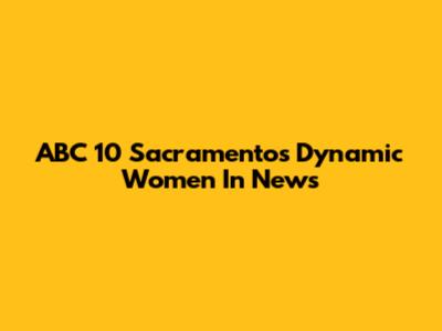 ABC 10 Sacramento's Dynamic Women In News