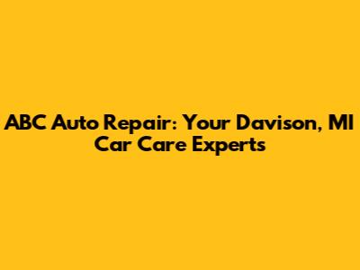 ABC Auto Repair: Your Davison, MI Car Care Experts