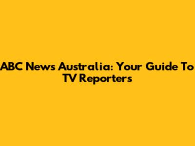ABC News Australia: Your Guide To TV Reporters