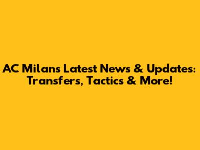 AC Milan's Latest News & Updates: Transfers, Tactics & More!