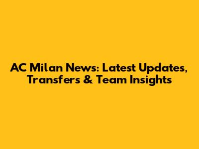 AC Milan News: Latest Updates, Transfers & Team Insights