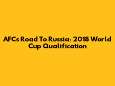 AFC's Road To Russia: 2018 World Cup Qualification