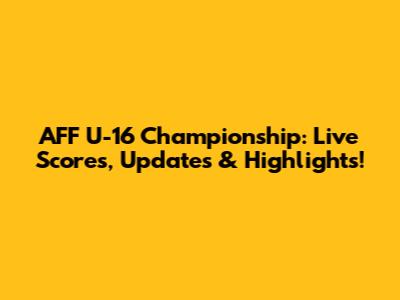 AFF U-16 Championship: Live Scores, Updates & Highlights!