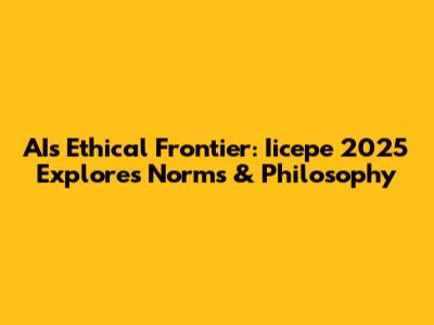 AI's Ethical Frontier: Iicepe 2025 Explores Norms & Philosophy