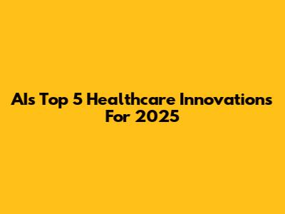 AI's Top 5 Healthcare Innovations For 2025