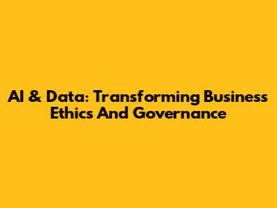AI & Data: Transforming Business Ethics And Governance