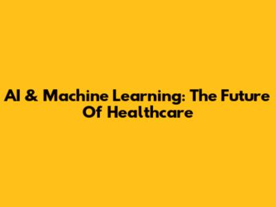 AI & Machine Learning: The Future Of Healthcare