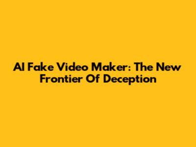 AI Fake Video Maker: The New Frontier Of Deception
