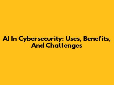 AI In Cybersecurity: Uses, Benefits, And Challenges