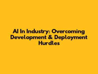AI In Industry: Overcoming Development & Deployment Hurdles