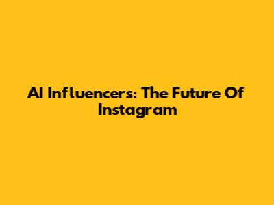 AI Influencers: The Future Of Instagram