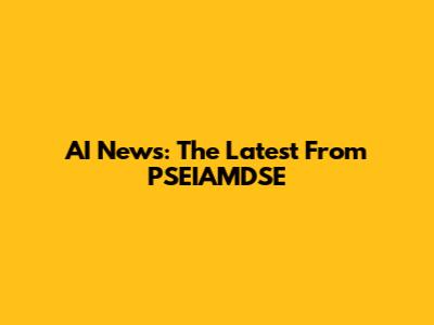 AI News: The Latest From PSEIAMDSE