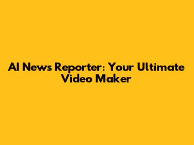 AI News Reporter: Your Ultimate Video Maker