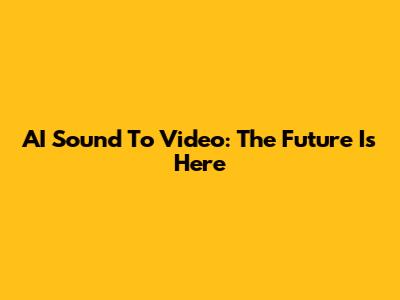 AI Sound To Video: The Future Is Here
