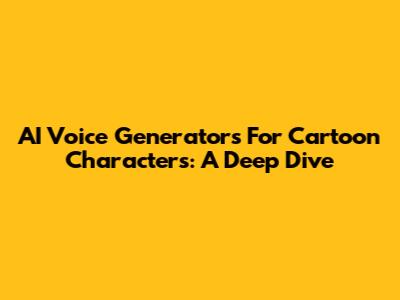 AI Voice Generators For Cartoon Characters: A Deep Dive