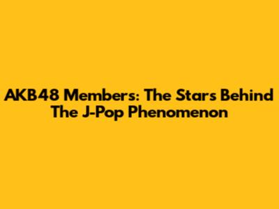 AKB48 Members: The Stars Behind The J-Pop Phenomenon