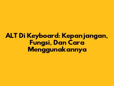 ALT Di Keyboard: Kepanjangan, Fungsi, Dan Cara Menggunakannya