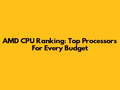 AMD CPU Ranking: Top Processors For Every Budget