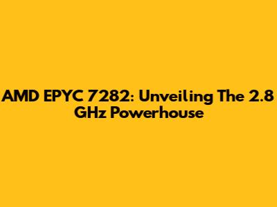 AMD EPYC 7282: Unveiling The 2.8 GHz Powerhouse