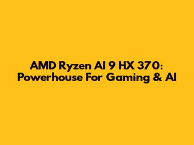 AMD Ryzen AI 9 HX 370: Powerhouse For Gaming & AI