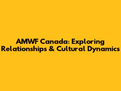 AMWF Canada: Exploring Relationships & Cultural Dynamics