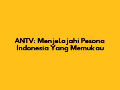 ANTV: Menjelajahi Pesona Indonesia Yang Memukau