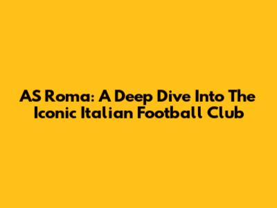 AS Roma: A Deep Dive Into The Iconic Italian Football Club