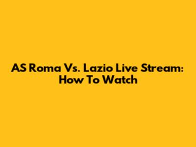 AS Roma Vs. Lazio Live Stream: How To Watch