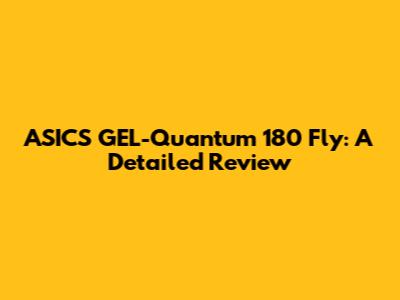 ASICS GEL-Quantum 180 Fly: A Detailed Review