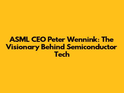 ASML CEO Peter Wennink: The Visionary Behind Semiconductor Tech