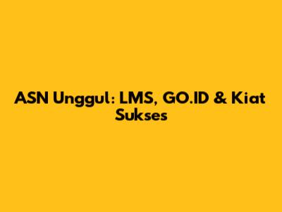 ASN Unggul: LMS, GO.ID & Kiat Sukses