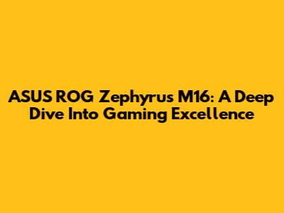 ASUS ROG Zephyrus M16: A Deep Dive Into Gaming Excellence