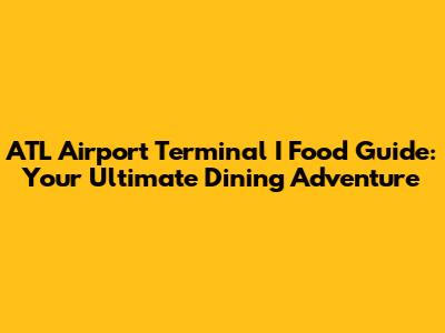 ATL Airport Terminal I Food Guide: Your Ultimate Dining Adventure
