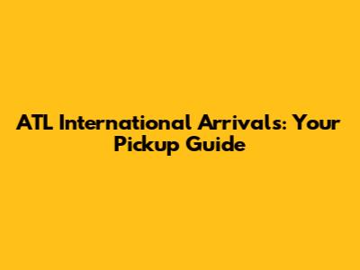 ATL International Arrivals: Your Pickup Guide