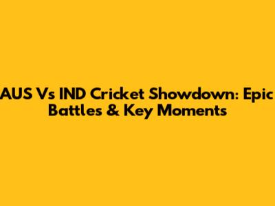 AUS Vs IND Cricket Showdown: Epic Battles & Key Moments