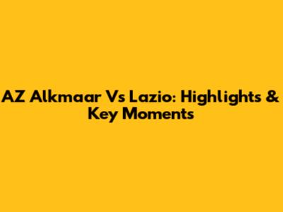 AZ Alkmaar Vs Lazio: Highlights & Key Moments