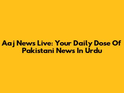 Aaj News Live: Your Daily Dose Of Pakistani News In Urdu