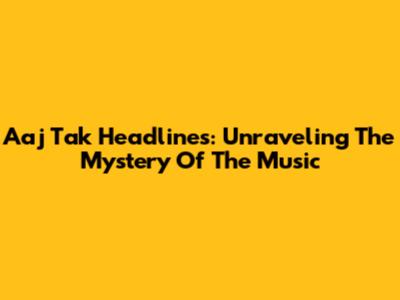 Aaj Tak Headlines: Unraveling The Mystery Of The Music