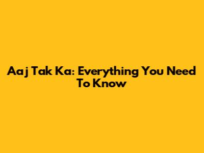 Aaj Tak Ka: Everything You Need To Know