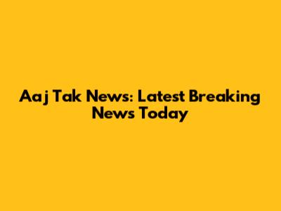 Aaj Tak News: Latest Breaking News Today