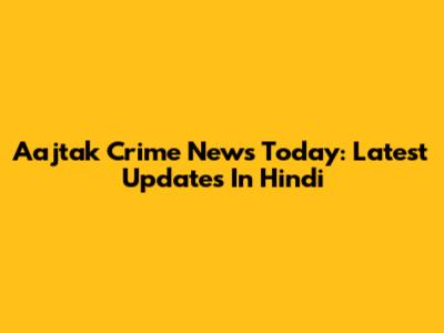 Aajtak Crime News Today: Latest Updates In Hindi