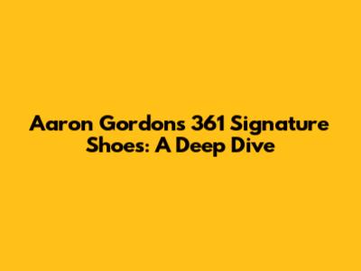 Aaron Gordon's 361 Signature Shoes: A Deep Dive