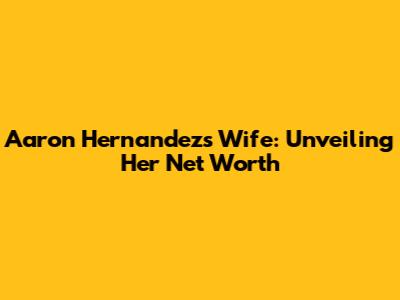 Aaron Hernandez's Wife: Unveiling Her Net Worth