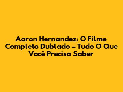 Aaron Hernandez: O Filme Completo Dublado – Tudo O Que Você Precisa Saber