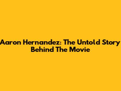 Aaron Hernandez: The Untold Story Behind The Movie