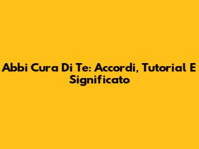 Abbi Cura Di Te: Accordi, Tutorial E Significato